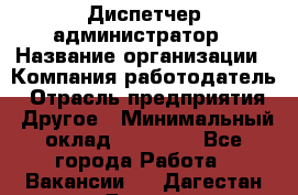 Диспетчер-администратор › Название организации ­ Компания-работодатель › Отрасль предприятия ­ Другое › Минимальный оклад ­ 23 000 - Все города Работа » Вакансии   . Дагестан респ.,Дагестанские Огни г.